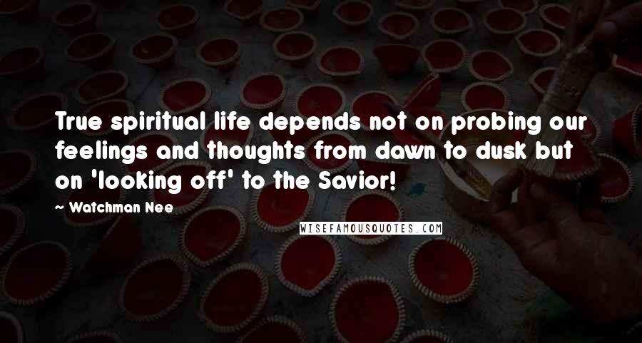 Watchman Nee Quotes: True spiritual life depends not on probing our feelings and thoughts from dawn to dusk but on 'looking off' to the Savior!