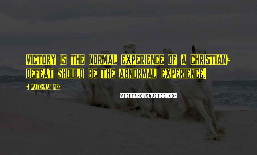 Watchman Nee Quotes: Victory is the normal experience of a Christian; defeat should be the abnormal experience.