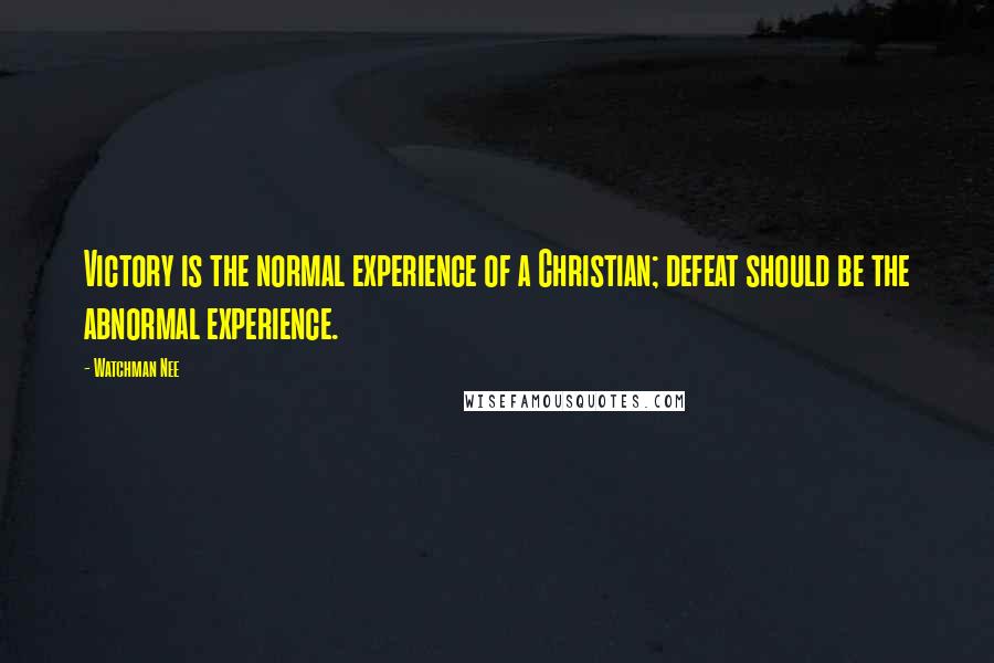 Watchman Nee Quotes: Victory is the normal experience of a Christian; defeat should be the abnormal experience.