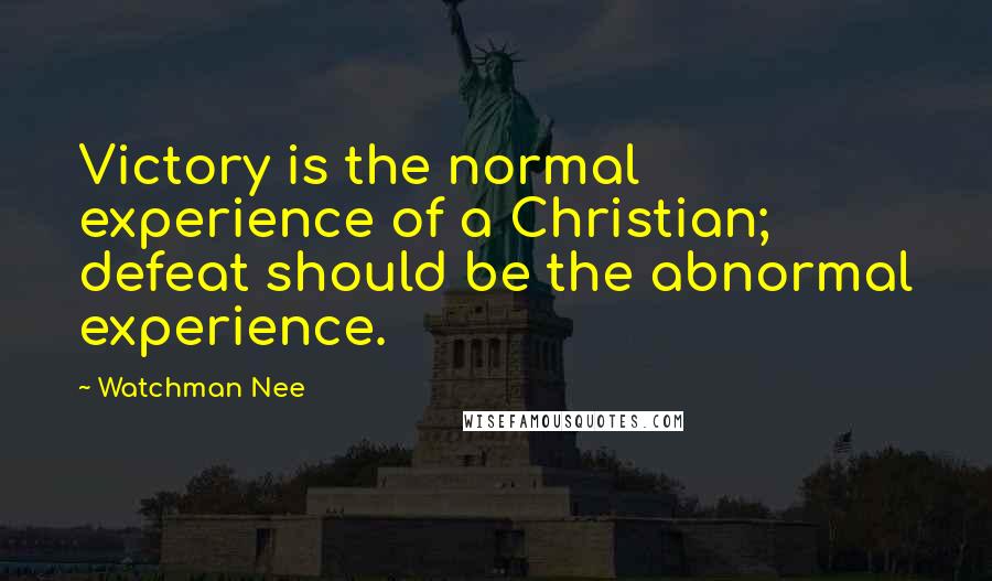 Watchman Nee Quotes: Victory is the normal experience of a Christian; defeat should be the abnormal experience.