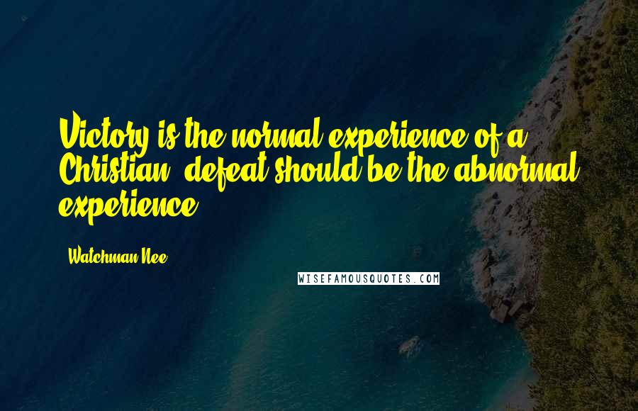 Watchman Nee Quotes: Victory is the normal experience of a Christian; defeat should be the abnormal experience.