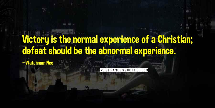 Watchman Nee Quotes: Victory is the normal experience of a Christian; defeat should be the abnormal experience.