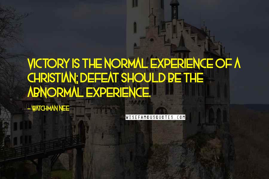 Watchman Nee Quotes: Victory is the normal experience of a Christian; defeat should be the abnormal experience.