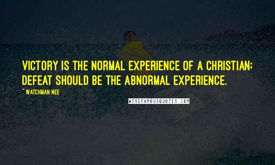 Watchman Nee Quotes: Victory is the normal experience of a Christian; defeat should be the abnormal experience.