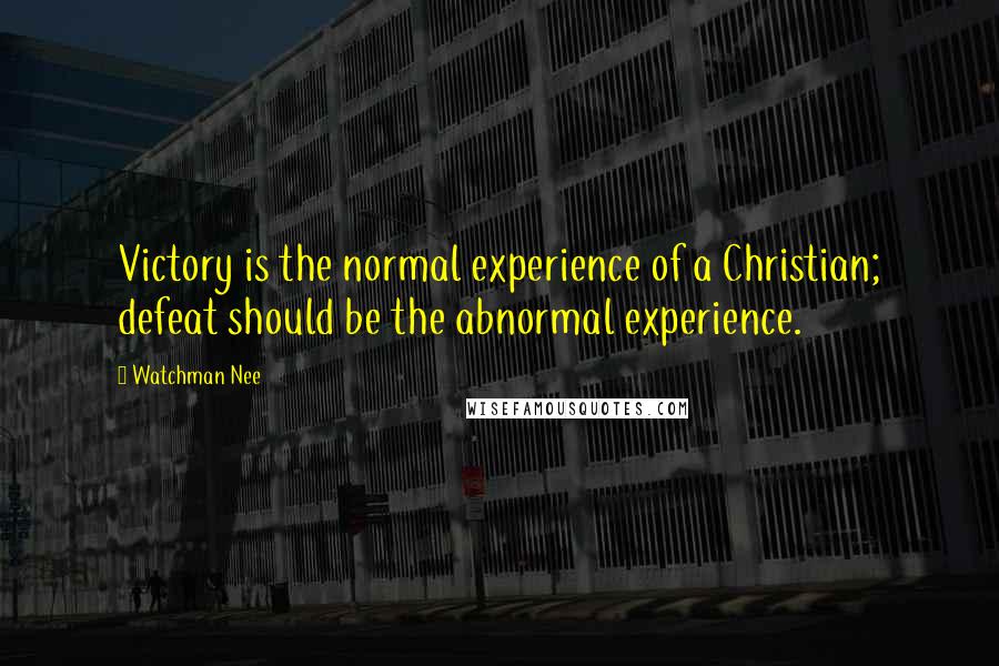 Watchman Nee Quotes: Victory is the normal experience of a Christian; defeat should be the abnormal experience.