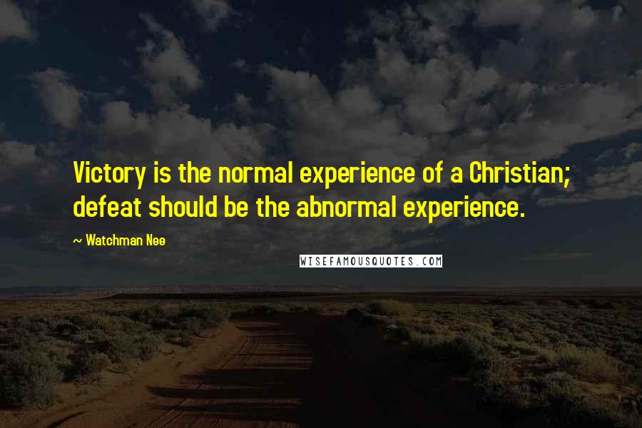 Watchman Nee Quotes: Victory is the normal experience of a Christian; defeat should be the abnormal experience.