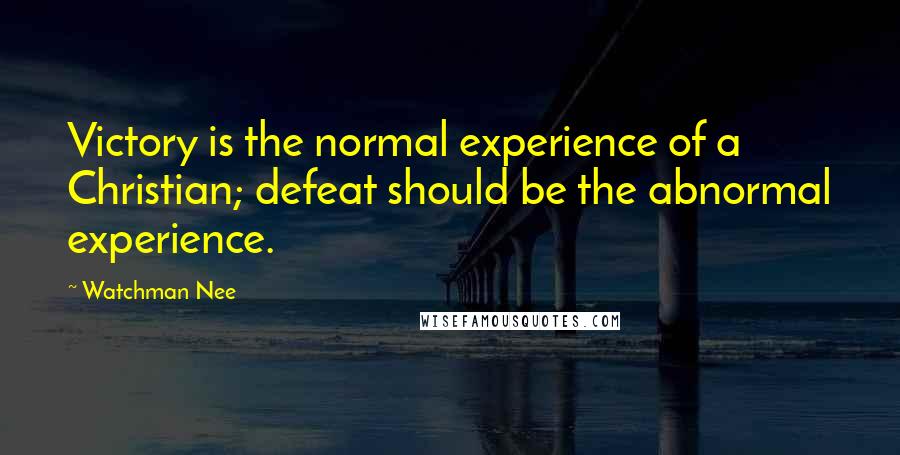 Watchman Nee Quotes: Victory is the normal experience of a Christian; defeat should be the abnormal experience.