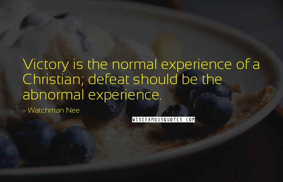 Watchman Nee Quotes: Victory is the normal experience of a Christian; defeat should be the abnormal experience.