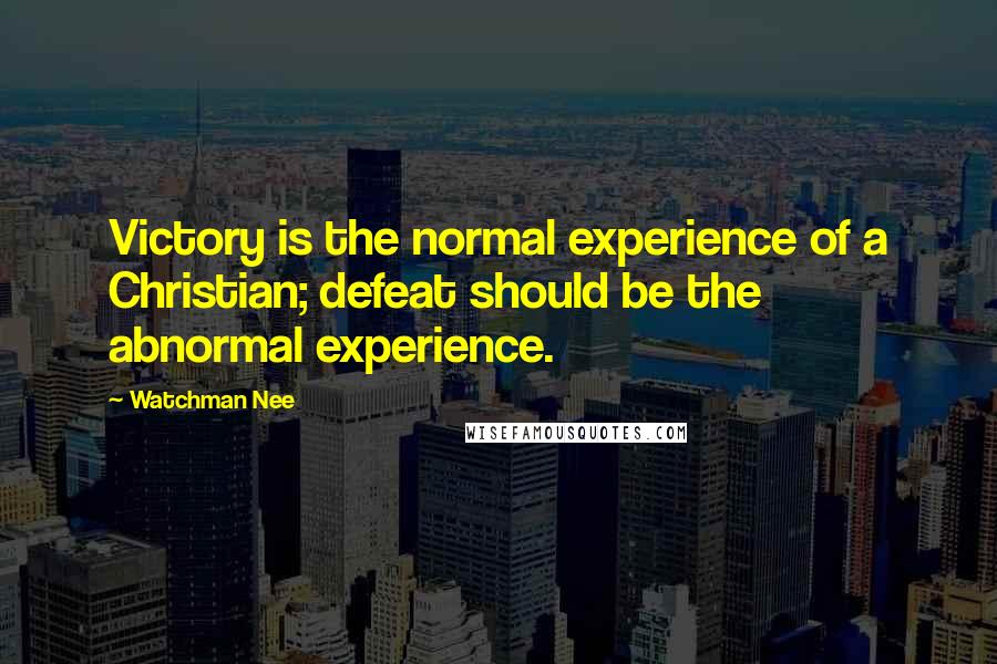 Watchman Nee Quotes: Victory is the normal experience of a Christian; defeat should be the abnormal experience.