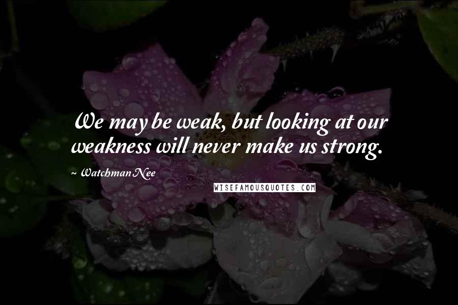 Watchman Nee Quotes: We may be weak, but looking at our weakness will never make us strong.