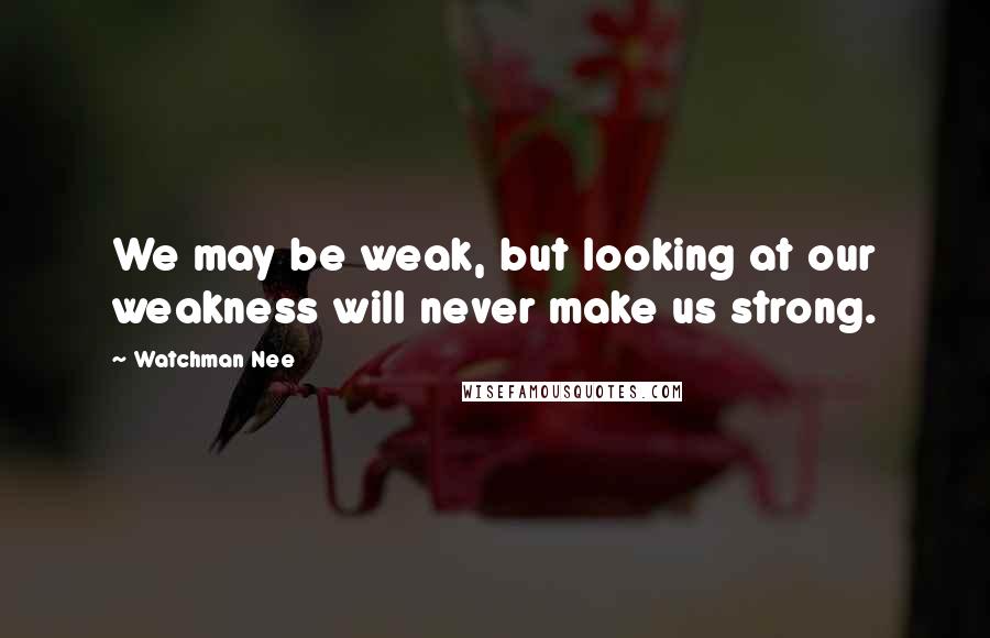 Watchman Nee Quotes: We may be weak, but looking at our weakness will never make us strong.