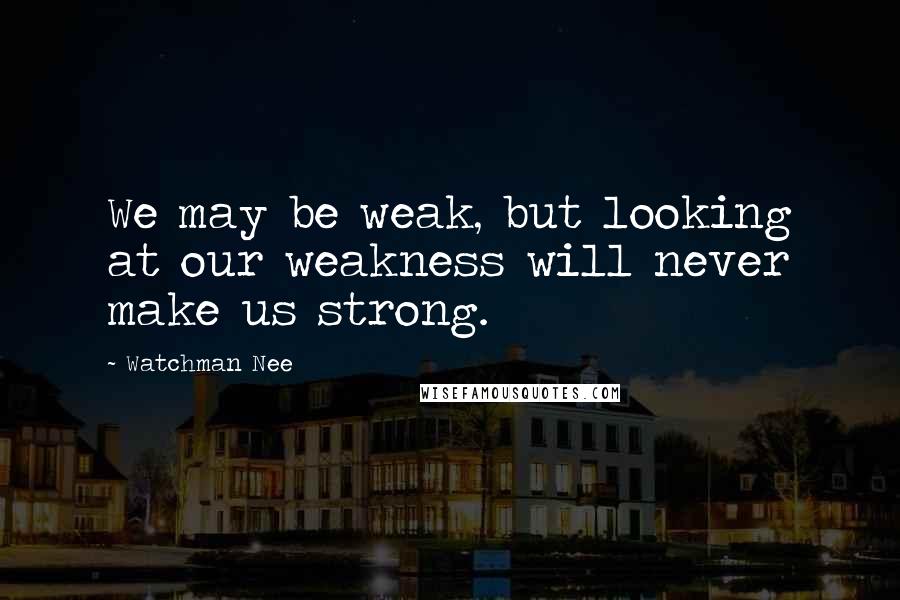 Watchman Nee Quotes: We may be weak, but looking at our weakness will never make us strong.