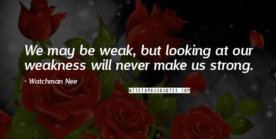 Watchman Nee Quotes: We may be weak, but looking at our weakness will never make us strong.