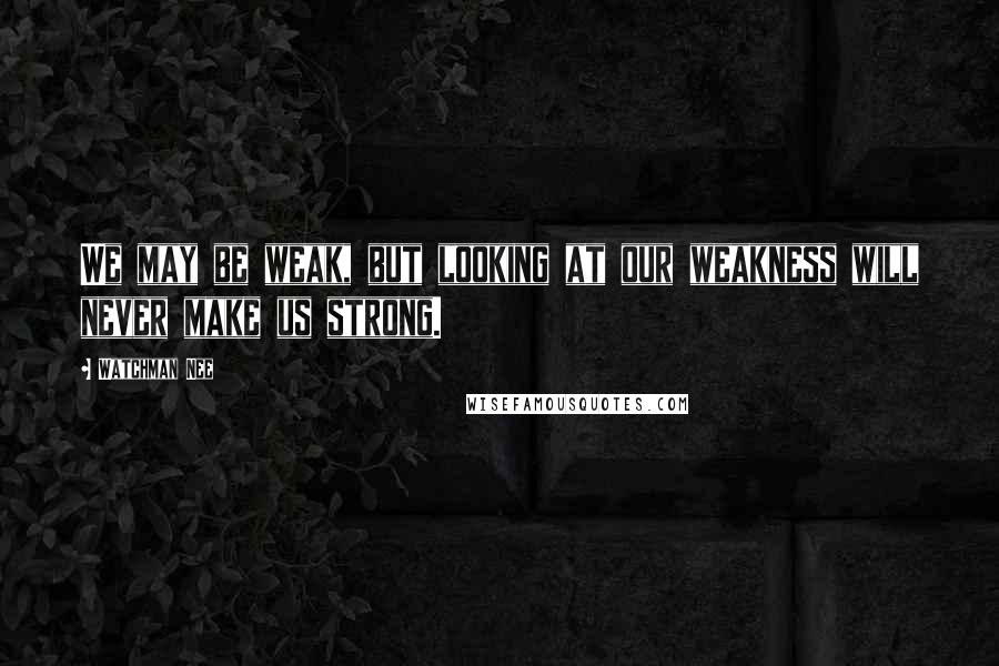 Watchman Nee Quotes: We may be weak, but looking at our weakness will never make us strong.