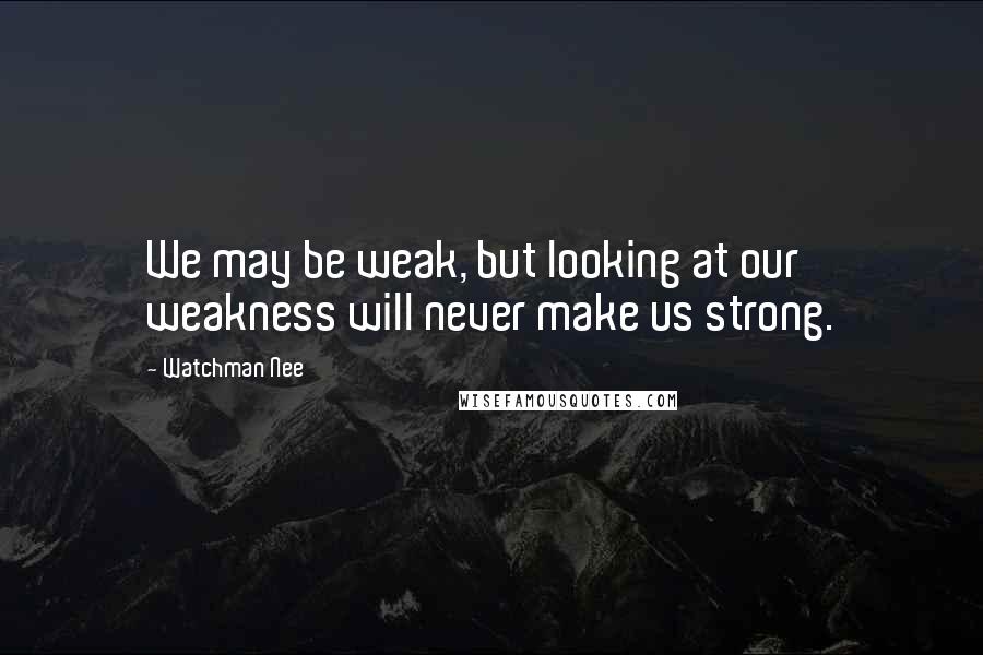 Watchman Nee Quotes: We may be weak, but looking at our weakness will never make us strong.