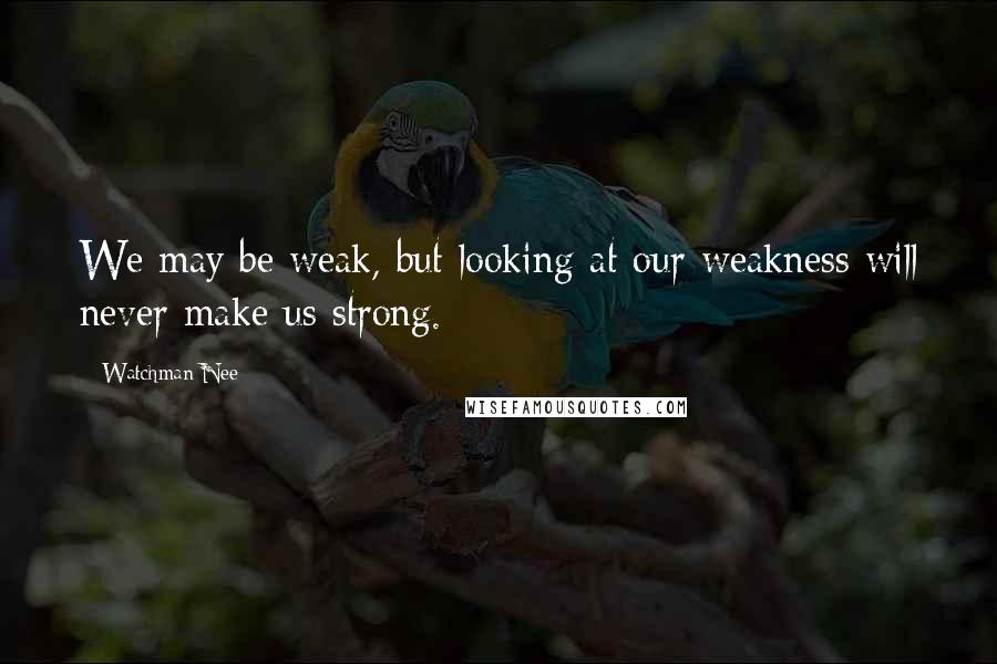 Watchman Nee Quotes: We may be weak, but looking at our weakness will never make us strong.