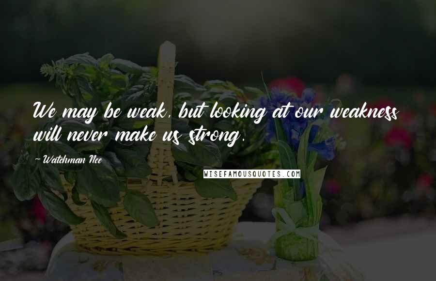 Watchman Nee Quotes: We may be weak, but looking at our weakness will never make us strong.