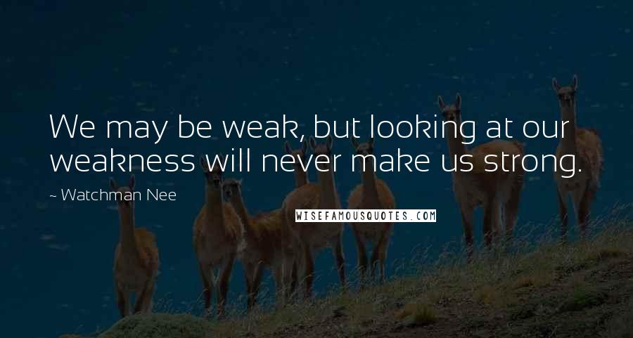 Watchman Nee Quotes: We may be weak, but looking at our weakness will never make us strong.