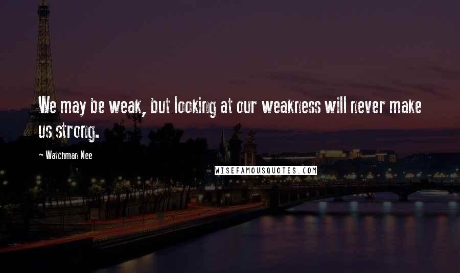 Watchman Nee Quotes: We may be weak, but looking at our weakness will never make us strong.