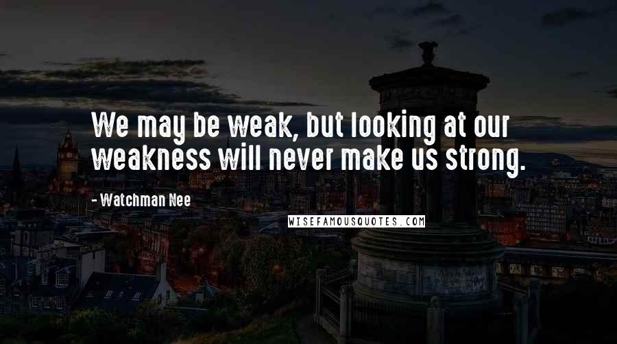 Watchman Nee Quotes: We may be weak, but looking at our weakness will never make us strong.