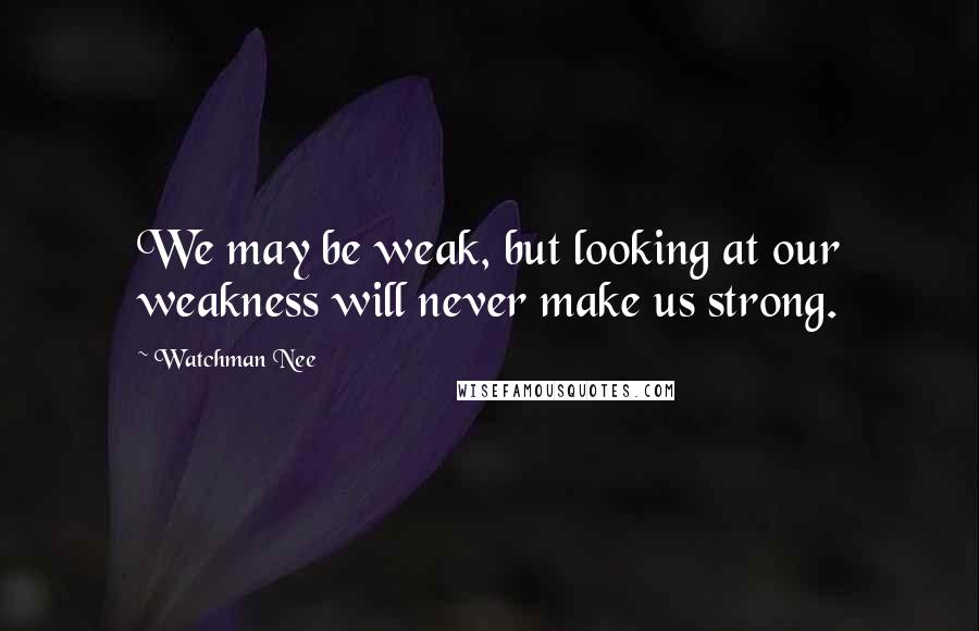 Watchman Nee Quotes: We may be weak, but looking at our weakness will never make us strong.