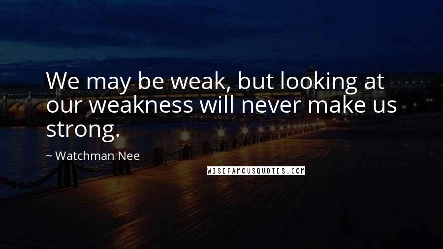 Watchman Nee Quotes: We may be weak, but looking at our weakness will never make us strong.