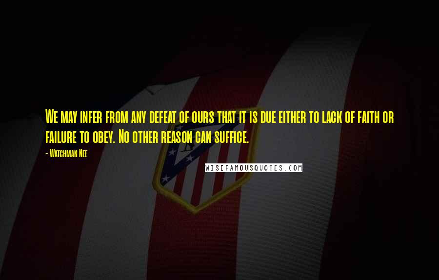 Watchman Nee Quotes: We may infer from any defeat of ours that it is due either to lack of faith or failure to obey. No other reason can suffice.