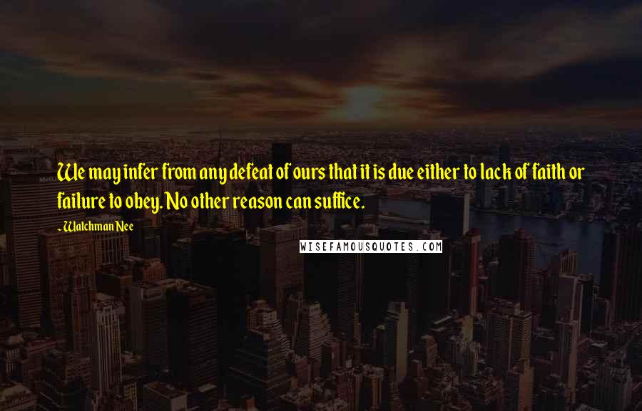 Watchman Nee Quotes: We may infer from any defeat of ours that it is due either to lack of faith or failure to obey. No other reason can suffice.