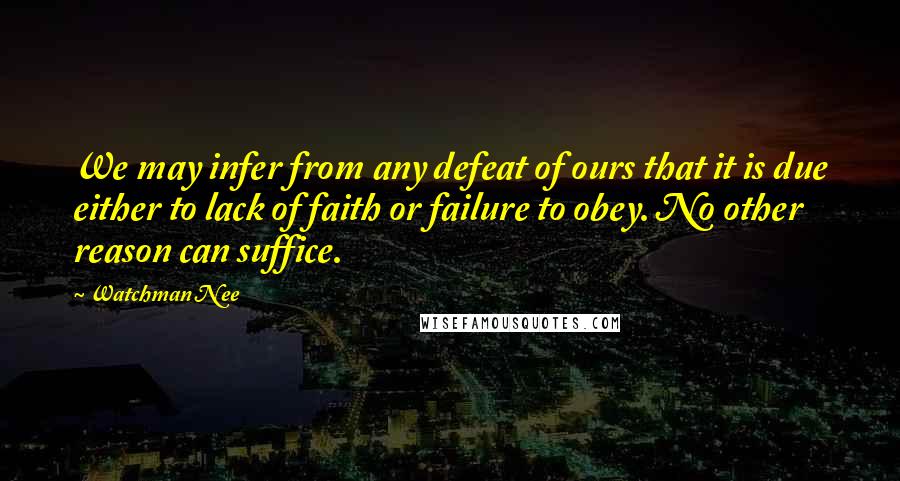 Watchman Nee Quotes: We may infer from any defeat of ours that it is due either to lack of faith or failure to obey. No other reason can suffice.