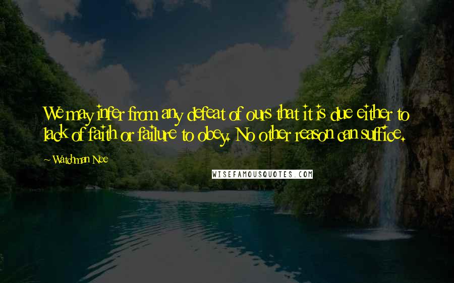 Watchman Nee Quotes: We may infer from any defeat of ours that it is due either to lack of faith or failure to obey. No other reason can suffice.