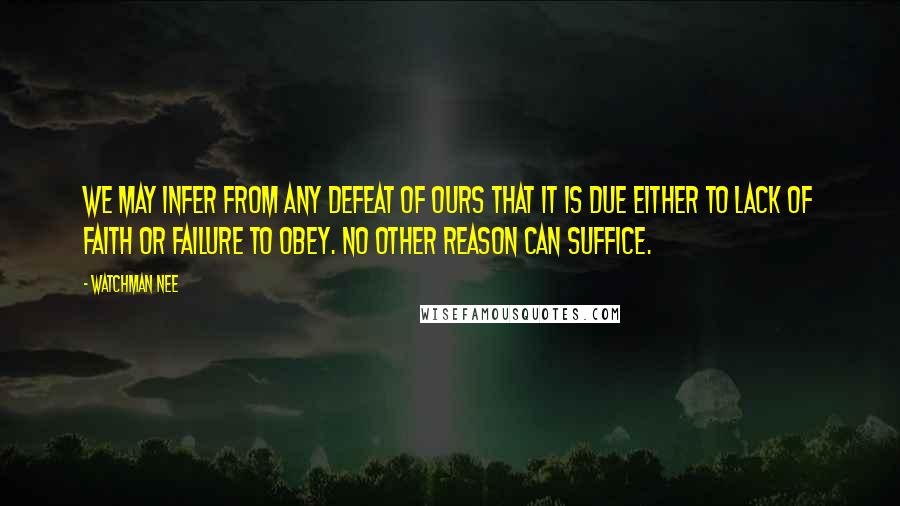 Watchman Nee Quotes: We may infer from any defeat of ours that it is due either to lack of faith or failure to obey. No other reason can suffice.