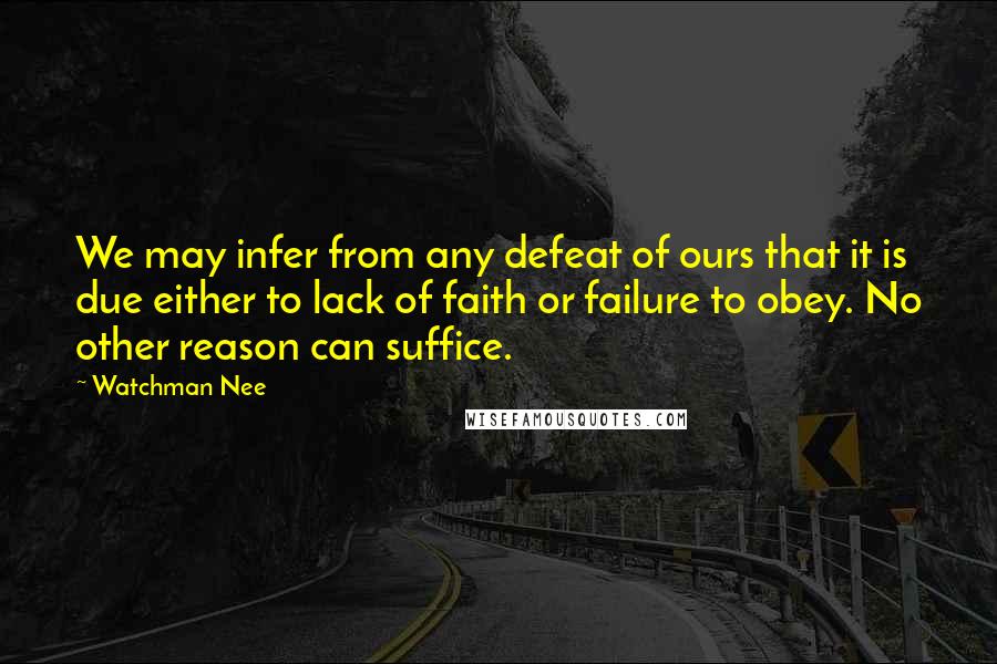 Watchman Nee Quotes: We may infer from any defeat of ours that it is due either to lack of faith or failure to obey. No other reason can suffice.