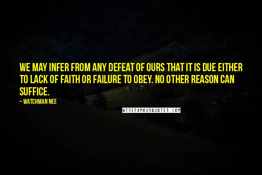 Watchman Nee Quotes: We may infer from any defeat of ours that it is due either to lack of faith or failure to obey. No other reason can suffice.