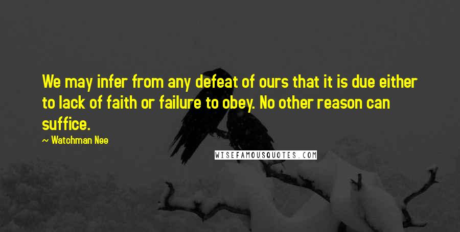 Watchman Nee Quotes: We may infer from any defeat of ours that it is due either to lack of faith or failure to obey. No other reason can suffice.