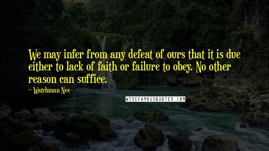 Watchman Nee Quotes: We may infer from any defeat of ours that it is due either to lack of faith or failure to obey. No other reason can suffice.