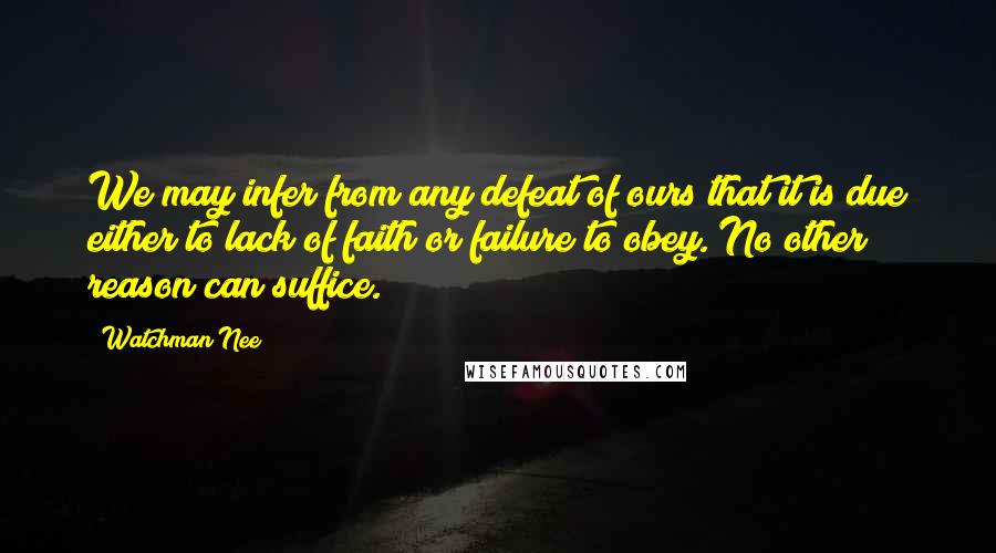 Watchman Nee Quotes: We may infer from any defeat of ours that it is due either to lack of faith or failure to obey. No other reason can suffice.