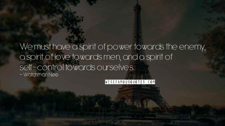 Watchman Nee Quotes: We must have a spirit of power towards the enemy, a spirit of love towards men, and a spirit of self-control towards ourselves.