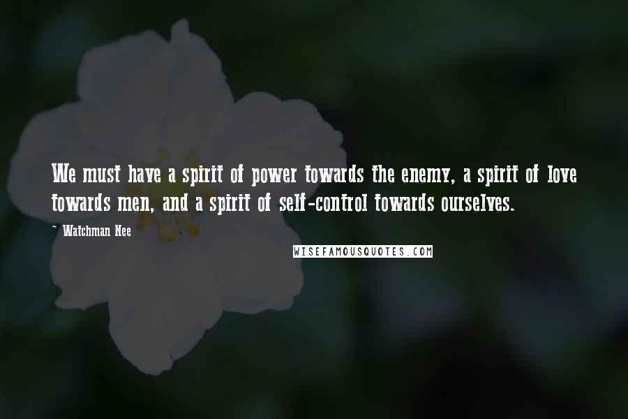 Watchman Nee Quotes: We must have a spirit of power towards the enemy, a spirit of love towards men, and a spirit of self-control towards ourselves.