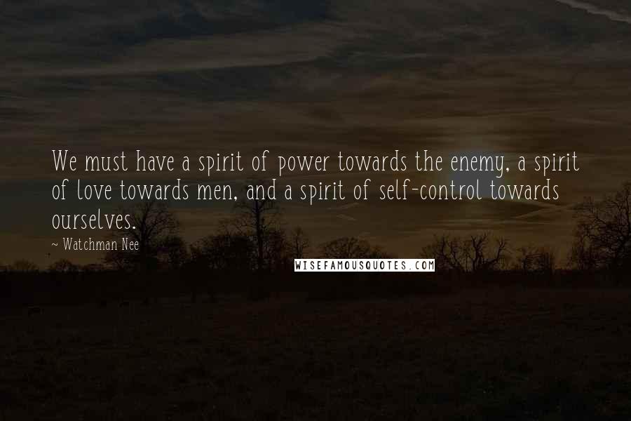 Watchman Nee Quotes: We must have a spirit of power towards the enemy, a spirit of love towards men, and a spirit of self-control towards ourselves.