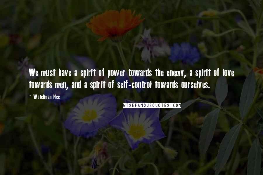 Watchman Nee Quotes: We must have a spirit of power towards the enemy, a spirit of love towards men, and a spirit of self-control towards ourselves.