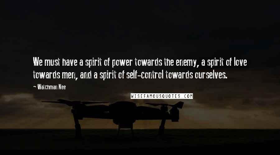 Watchman Nee Quotes: We must have a spirit of power towards the enemy, a spirit of love towards men, and a spirit of self-control towards ourselves.