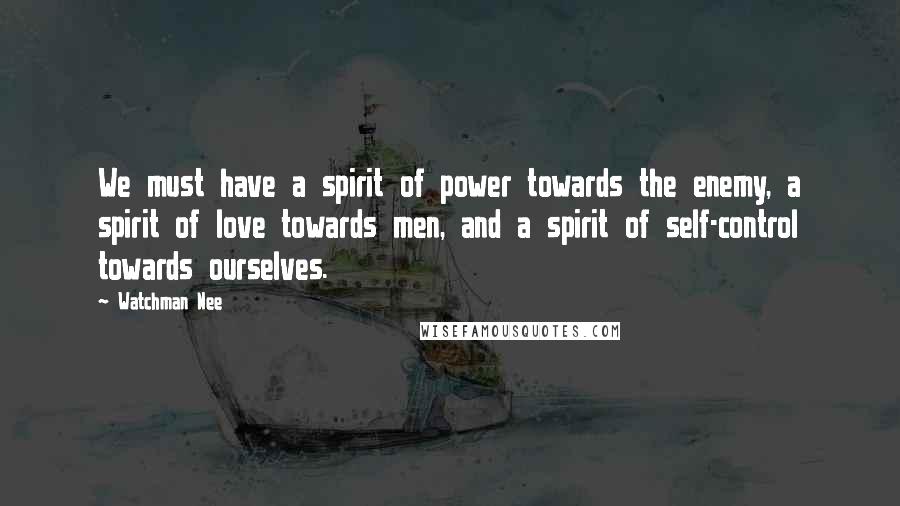 Watchman Nee Quotes: We must have a spirit of power towards the enemy, a spirit of love towards men, and a spirit of self-control towards ourselves.