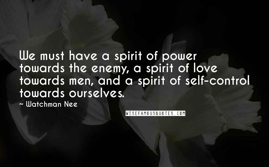 Watchman Nee Quotes: We must have a spirit of power towards the enemy, a spirit of love towards men, and a spirit of self-control towards ourselves.