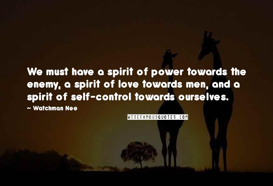 Watchman Nee Quotes: We must have a spirit of power towards the enemy, a spirit of love towards men, and a spirit of self-control towards ourselves.