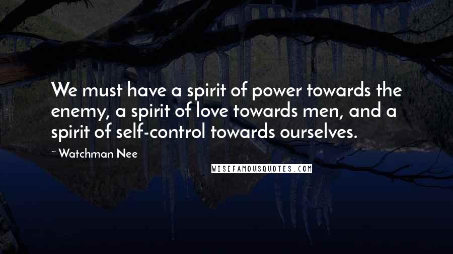 Watchman Nee Quotes: We must have a spirit of power towards the enemy, a spirit of love towards men, and a spirit of self-control towards ourselves.