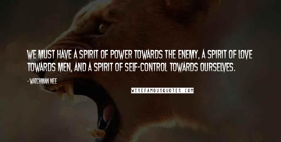 Watchman Nee Quotes: We must have a spirit of power towards the enemy, a spirit of love towards men, and a spirit of self-control towards ourselves.