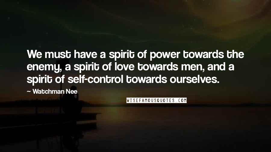 Watchman Nee Quotes: We must have a spirit of power towards the enemy, a spirit of love towards men, and a spirit of self-control towards ourselves.