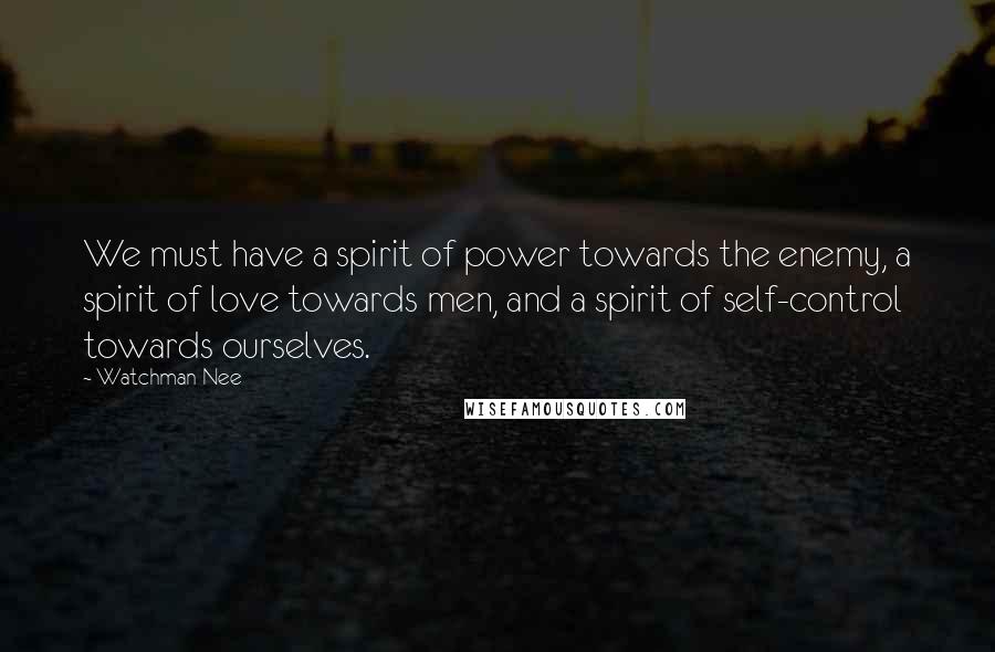 Watchman Nee Quotes: We must have a spirit of power towards the enemy, a spirit of love towards men, and a spirit of self-control towards ourselves.