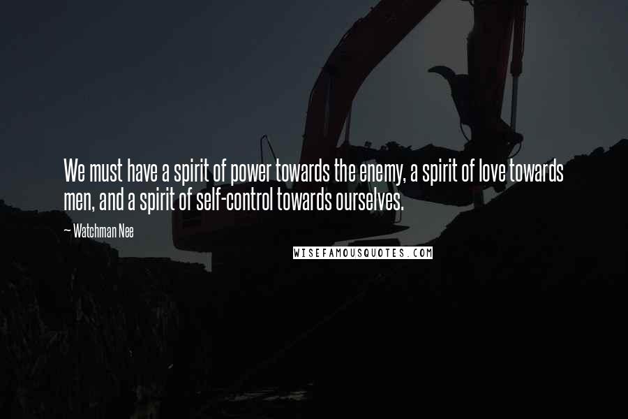 Watchman Nee Quotes: We must have a spirit of power towards the enemy, a spirit of love towards men, and a spirit of self-control towards ourselves.