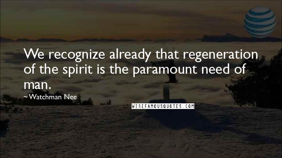 Watchman Nee Quotes: We recognize already that regeneration of the spirit is the paramount need of man.